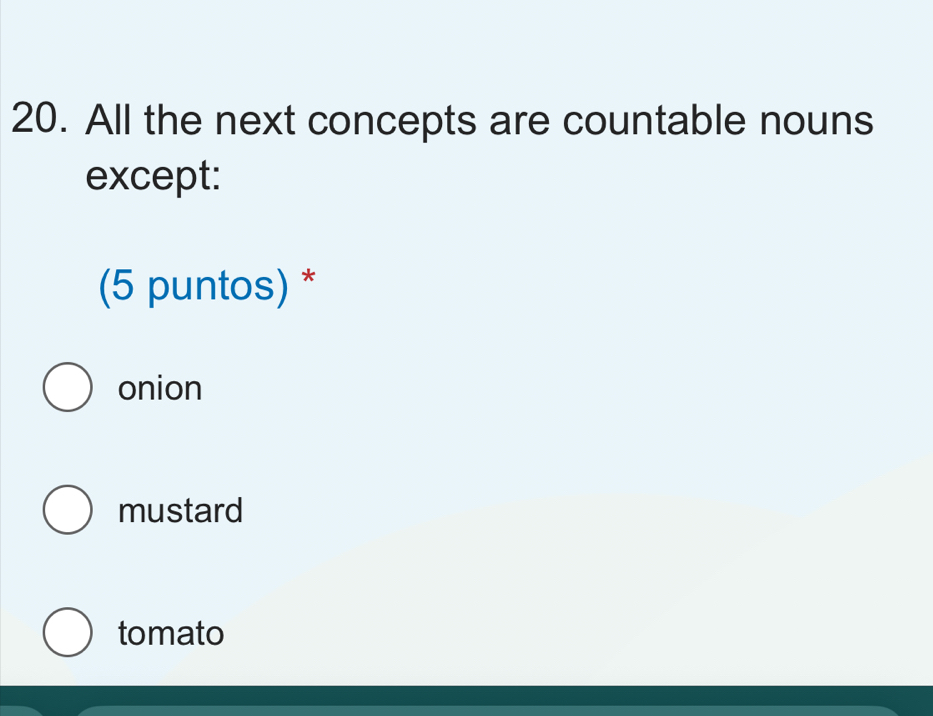 All the next concepts are countable nouns
except:
(5 puntos) *
onion
mustard
tomato