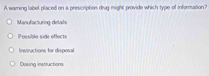 A warning label placed on a prescription drug might provide which type of information?
Manufacturing details
Possible side effects
Instructions for disposal
Dosing instructions