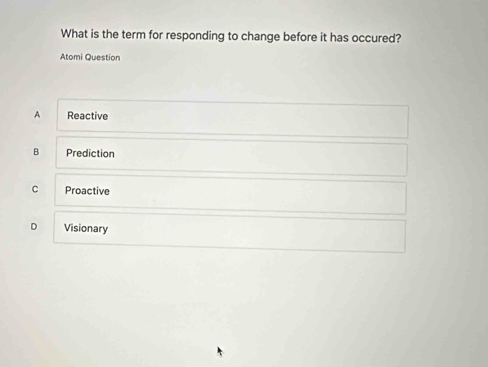 What is the term for responding to change before it has occured?
Atomi Question
A Reactive
B Prediction
C Proactive
D Visionary