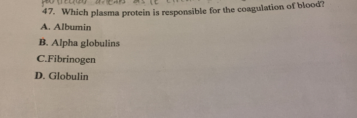 Which plasma protein is responsible for the coagulation of blood?
A. Albumin
B. Alpha globulins
C.Fibrinogen
D. Globulin