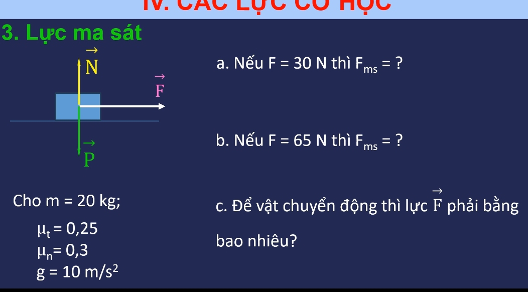 Lực ma sát
a. Nếu F=30N
thì F_ms= ?
b. Nếu F=65N thì F_ms= ?
Cho m=20kg;
c. Để vật chuyển động thì lực vector F phải bằng
mu _t=0,25
bao nhiêu?
mu _n=0,3
g=10m/s^2