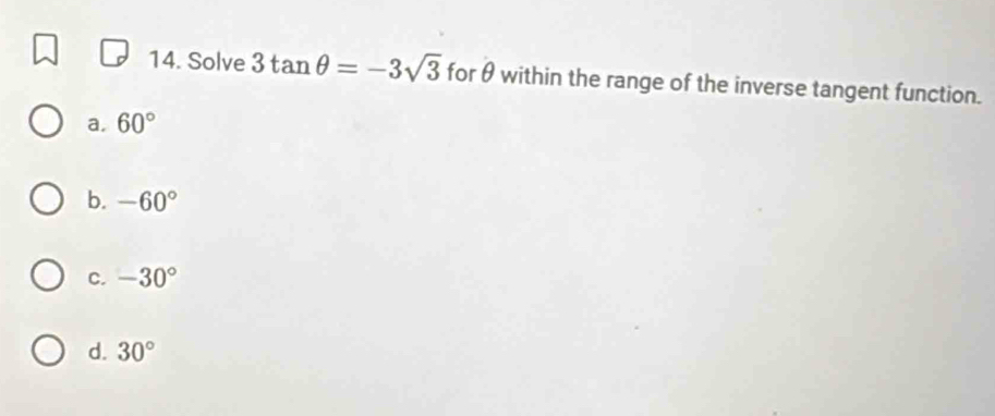 Solve 3tan θ =-3sqrt(3) for θ within the range of the inverse tangent function.
a. 60°
b. -60°
C. -30°
d. 30°