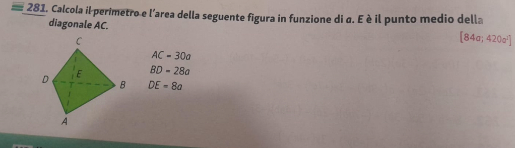 Calcola il perimetro e l’area della seguente figura in funzione di α. E è il punto medio della
diagonale AC.
C
[84a;420a^2]
AC=30a
D E
BD=28a
B DE=8a
A