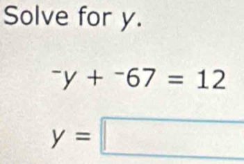 Solve for y.
^-y+^-67=12
y=□