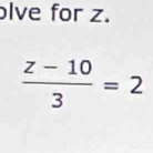 lve for z.
 (z-10)/3 =2