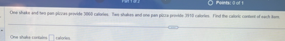 One shake and two pan pizzas provide 3860 calories. Two shakes and one pan pizza provide 3910 calories. Find the caloric content of each item. 
One shake contains □ calories.