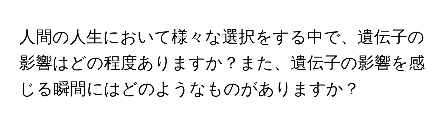 人間の人生において様々な選択をする中で、遺伝子の影響はどの程度ありますか？また、遺伝子の影響を感じる瞬間にはどのようなものがありますか？