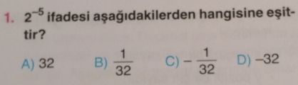 2^(-5) ifadesi aşağıdakilerden hangisine eşit-
tir?
A) 32 B)  1/32  C) - 1/32  D) -32