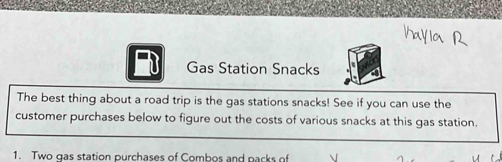 Gas Station Snacks 
The best thing about a road trip is the gas stations snacks! See if you can use the 
customer purchases below to figure out the costs of various snacks at this gas station. 
1. Two gas station purchases of Combos and packs of