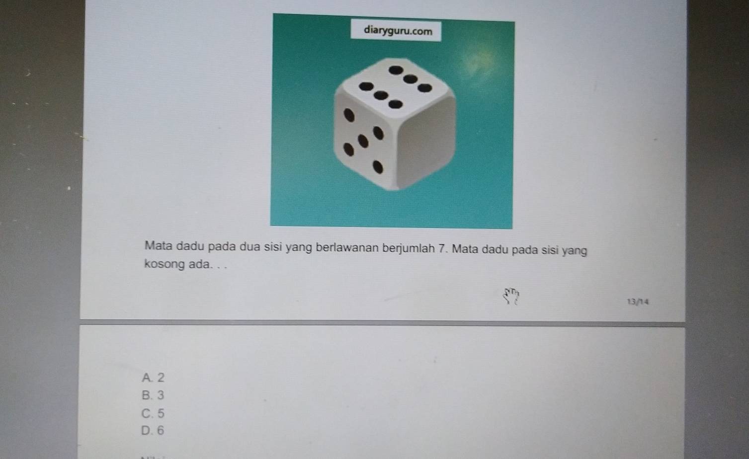 Mata dadu pada dua sisi yang berlawanan berjumlah 7. Mata dadu pada sisi yang
kosong ada. . .
? 13/14
A. 2
B. 3
C. 5
D. 6