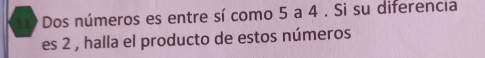 Dos números es entre sí como 5 a 4. Si su diferencia 
es 2 , halla el producto de estos números