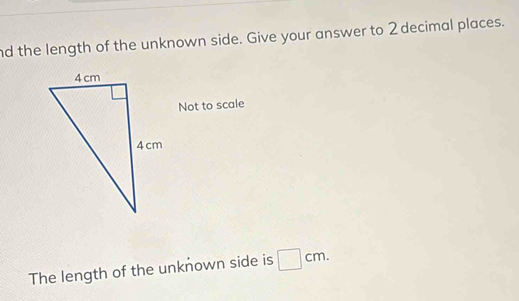 nd the length of the unknown side. Give your answer to 2 decimal places. 
Not to scale 
The length of the unknown side is □ cm.