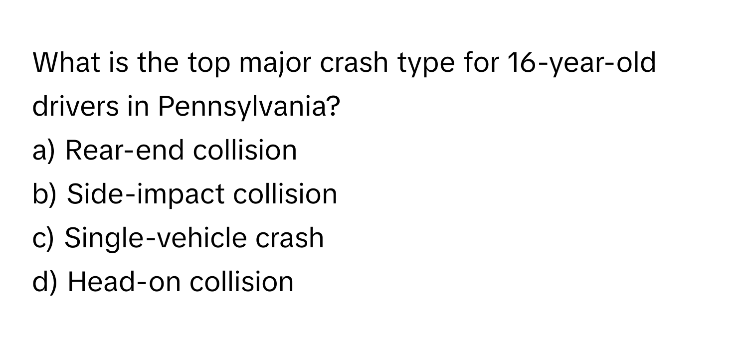 What is the top major crash type for 16-year-old drivers in Pennsylvania? 

a) Rear-end collision
b) Side-impact collision
c) Single-vehicle crash
d) Head-on collision