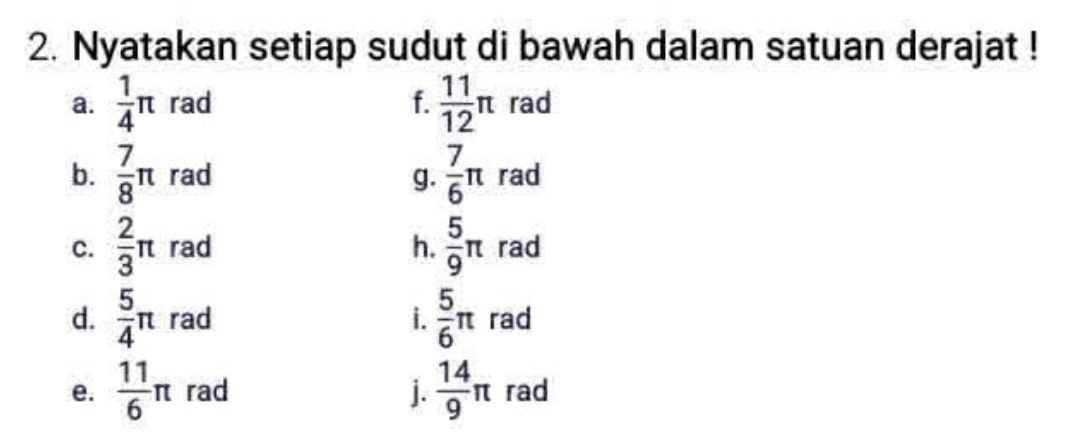 Nyatakan setiap sudut di bawah dalam satuan derajat !
a.  1/4 π rad f.  11/12 π rad
b.  7/8 π rad g.  7/6 π rad
C.  2/3 π rad h.  5/9 π rad
d.  5/4 π rad i.  5/6 π rad
e.  11/6 π rad j.  14/9 π rad