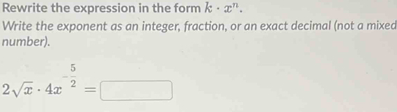 Rewrite the expression in the form k· x^n. 
Write the exponent as an integer, fraction, or an exact decimal (not a mixed 
number).
2sqrt(x)· 4x^(-frac 5)2=□