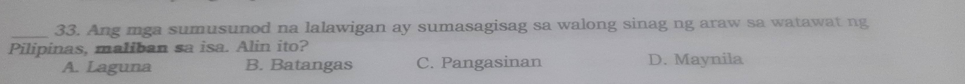 Ang mga sumusunod na lalawigan ay sumasagisag sa walong sinag ng araw sa watawat ng
Pilipinas, maliban sa isa. Alin ito?
A. Laguna B. Batangas C. Pangasinan D. Maynila