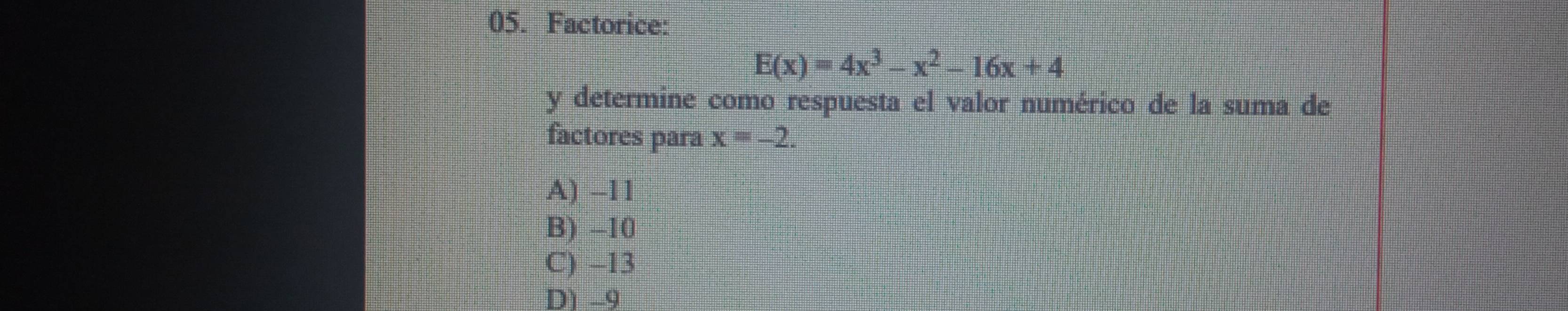 Factorice:
E(x)=4x^3-x^2-16x+4
y determine como respuesta el valor numérico de la suma de
factores para x=-2.
A) -11
B) -10
C) -13
D) -9