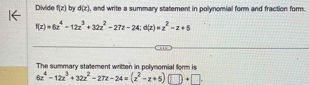 Divide f(z) by d(z) , and write a summary statement in polynomial form and fraction form.
f(z)=6z^4-12z^3+32z^2-27z-24; d(z)=z^2-z+5
The summary statement written in polynomial form is
6z^4-12z^3+32z^2-27z-24=(z^2-z+5)(□ )+□.