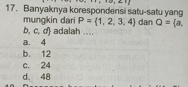 Banyaknya korespondensi satu-satu yang
mungkin dari P= 1,2,3,4 dan Q= a,
b,c,d adalah ....
a. 4
b. 12
c. 24
d. 48