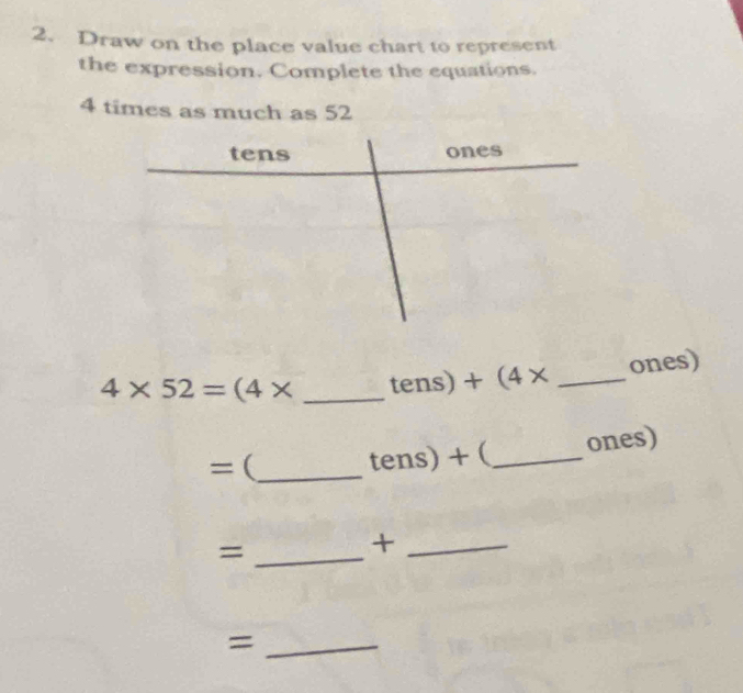 Draw on the place value chart to represent 
the expression. Complete the equations.
4 times as much as 52
tens ones
4* 52=(4* _ tens) +(4* _ ones)
=(_  _ ones)
tens) + ( 
_= 
_+ 
_=