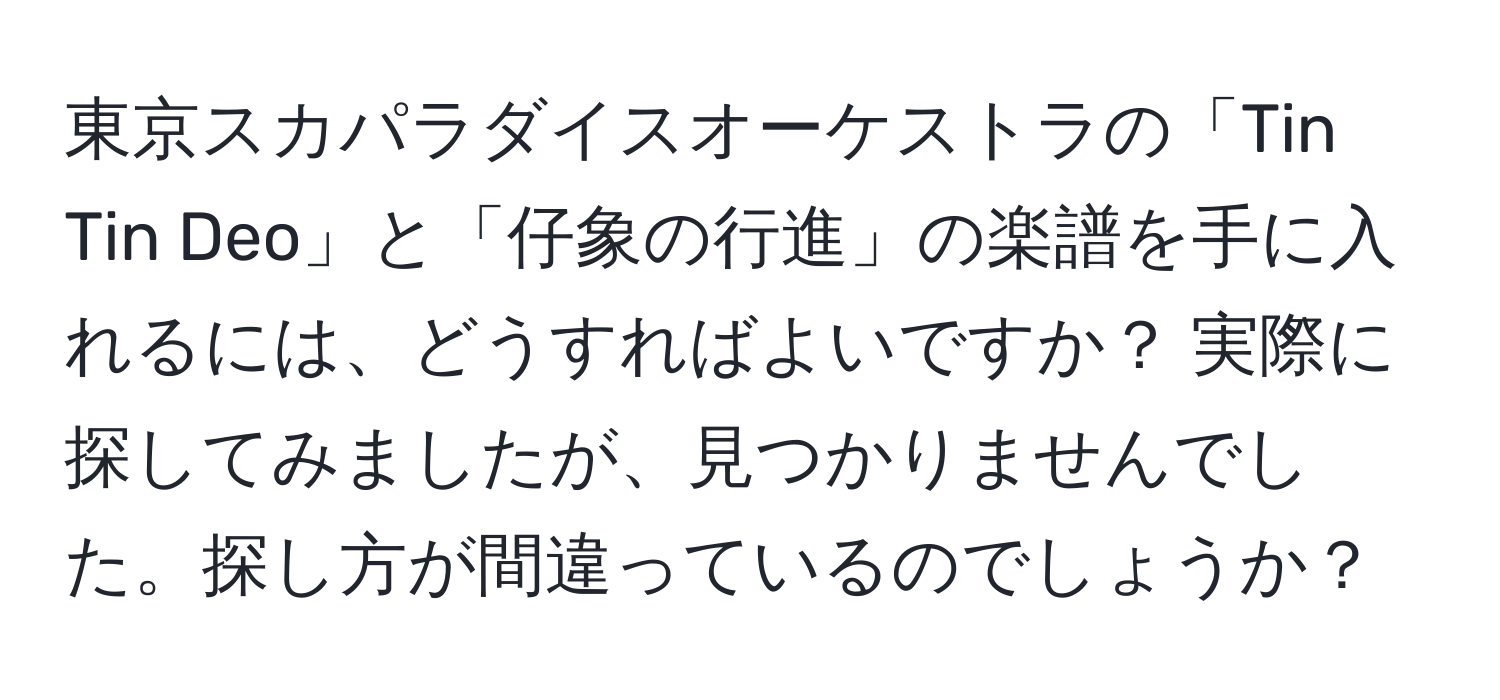 東京スカパラダイスオーケストラの「Tin Tin Deo」と「仔象の行進」の楽譜を手に入れるには、どうすればよいですか？ 実際に探してみましたが、見つかりませんでした。探し方が間違っているのでしょうか？