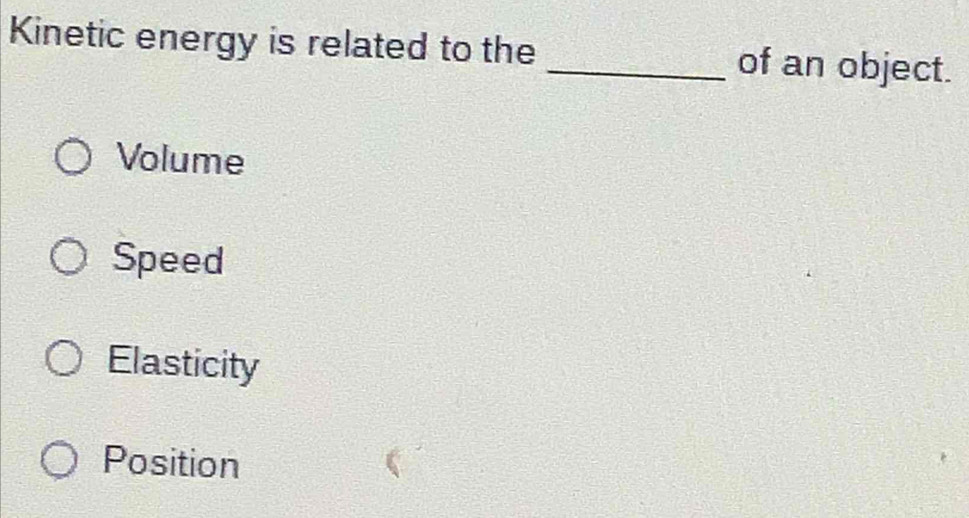 Kinetic energy is related to the _of an object.
Volume
Speed
Elasticity
Position