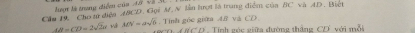 lượt là trung điểm của AB và SC 
Cầu 19, Cho tứ điện ABCD. Gọi M. N lần lượt là trung điểm của BC và AD. Biệt
AB=CD=2sqrt(2)a và MN=asqrt(6). Tính góc giữa AB và CD.
CD· A'B'C'D' Tính góc giữa đường thẳng CD với mỗi