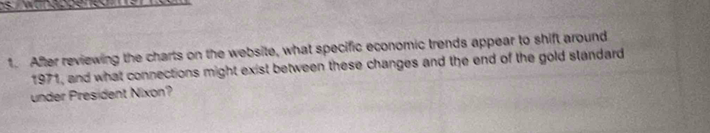 Sansasus 
1. After reviewing the charts on the website, what specific economic trends appear to shift around 
1971, and what connections might exist between these changes and the end of the gold standard 
under President Nixon?