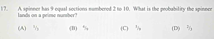 A spinner has 9 equal sections numbered 2 to 10. What is the probability the spinner
lands on a prime number?
(A) '/₃ (B) ⁴/ (C) ⁵/ (D) ²/₃