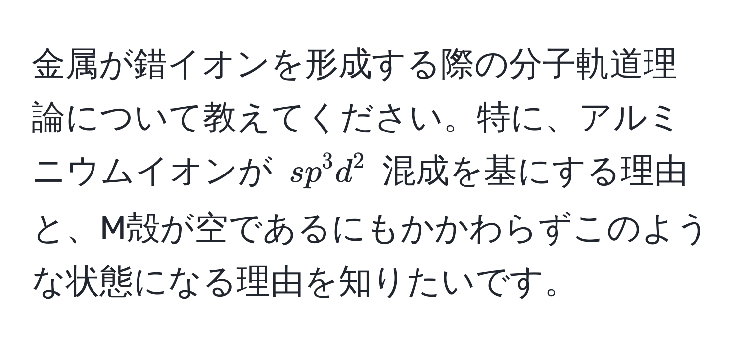 金属が錯イオンを形成する際の分子軌道理論について教えてください。特に、アルミニウムイオンが $sp^3d^2$ 混成を基にする理由と、M殻が空であるにもかかわらずこのような状態になる理由を知りたいです。