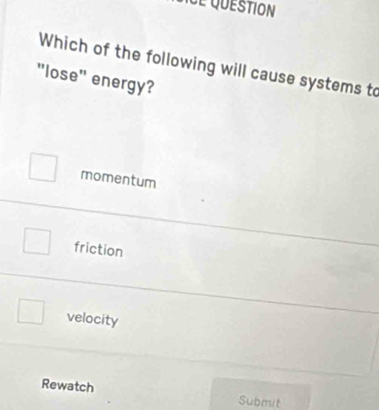 de question
Which of the following will cause systems to
"lose" energy?
momentum
friction
velocity
Rewatch Submit