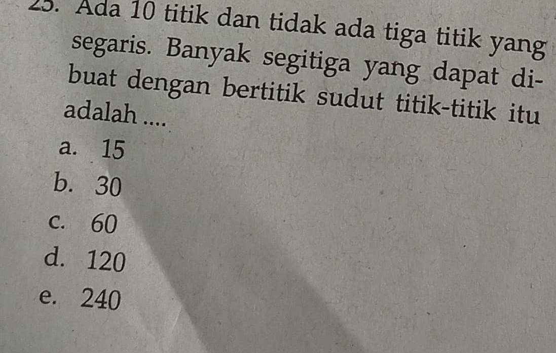 Ada 10 titik dan tidak ada tiga titik yang
segaris. Banyak segitiga yang dapat di-
buat dengan bertitik sudut titik-titik itu
adalah ....
a. 15
b. 30
c. 60
d. 120
e. 240