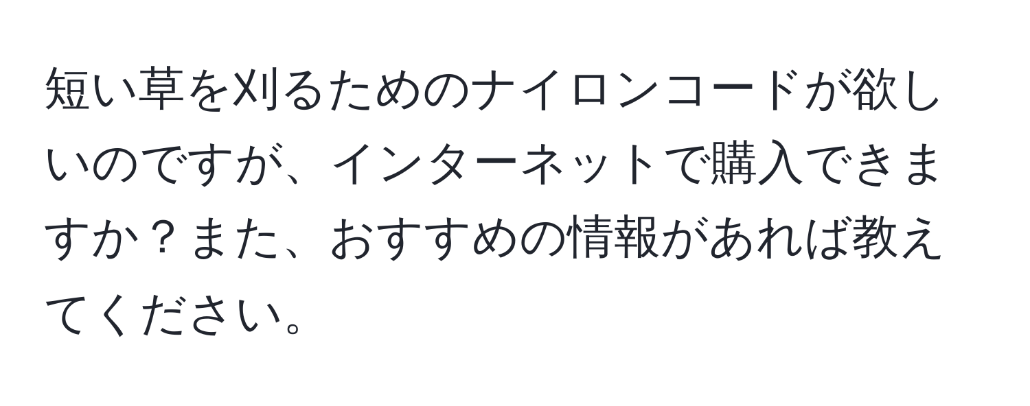 短い草を刈るためのナイロンコードが欲しいのですが、インターネットで購入できますか？また、おすすめの情報があれば教えてください。