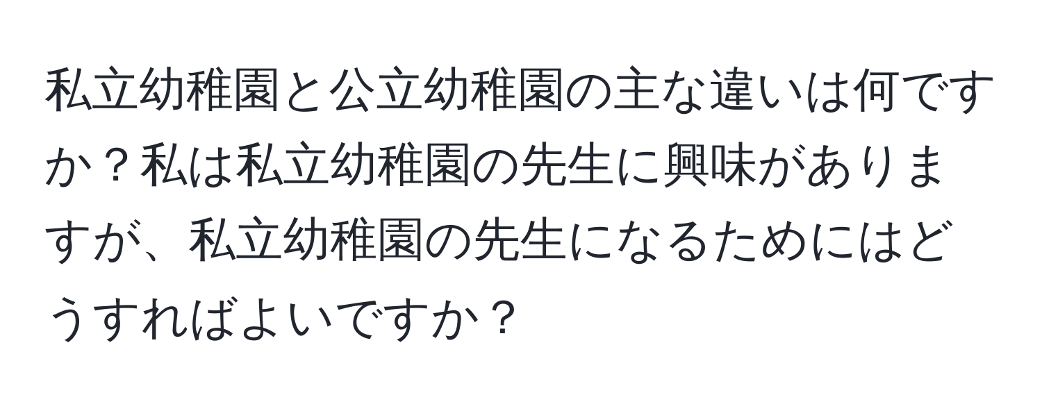 私立幼稚園と公立幼稚園の主な違いは何ですか？私は私立幼稚園の先生に興味がありますが、私立幼稚園の先生になるためにはどうすればよいですか？