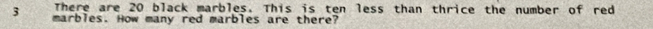 There are 20 black marbles. This is ten less than thrice the number of red
3 marbles. How many red marbles are there?