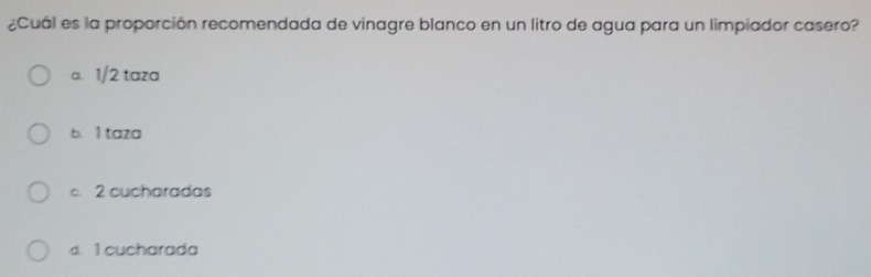 ¿Cuál es la proporción recomendada de vinagre blanco en un litro de agua para un limpiador casero?
a. 1/2 taza
b. 1 taza
c. 2 cucharadas
d. 1 cucharada