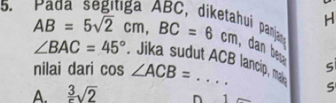 AB=5sqrt(2)cm, BC=6cm
H
ju panjan
, dan be
∠ BAC=45°. Jika sudut ACB lancip, malo
nilai dari cos ∠ ACB=... _
S
A.  3/5 sqrt(2)
S
1