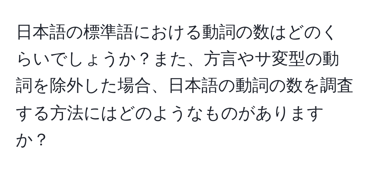 日本語の標準語における動詞の数はどのくらいでしょうか？また、方言やサ変型の動詞を除外した場合、日本語の動詞の数を調査する方法にはどのようなものがありますか？