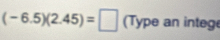 (-6.5)(2.45)=□ (Type an integ