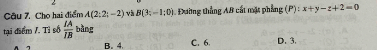 Cho hai điểm A(2;2;-2) và B(3;-1;0) Đường thẳng AB cắt mặt phẳng (P) : x+y-z+2=0
tại điểm /. Tỉ số  IA/IB  bằng
B. 4. C. 6. D. 3.