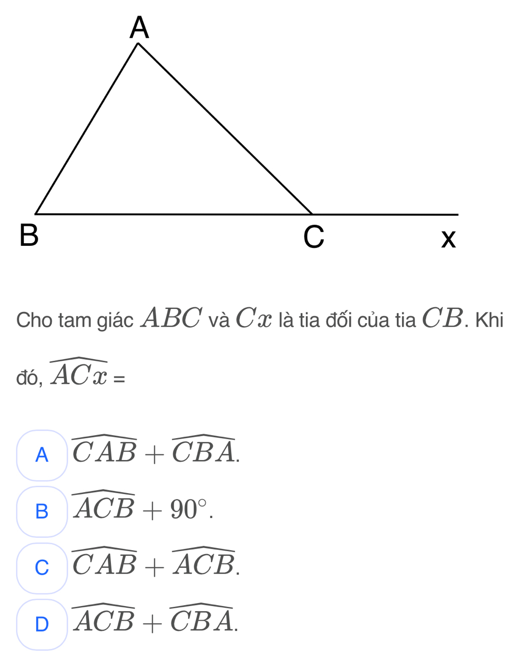 Cho tam giác ABC và Cx là tia đối của tia CB. Khi
đó, widehat ACx=
A widehat CAB+widehat CBA.
B overline ACB+90°.
C widehat CAB+widehat ACB.
D widehat ACB+widehat CBA.