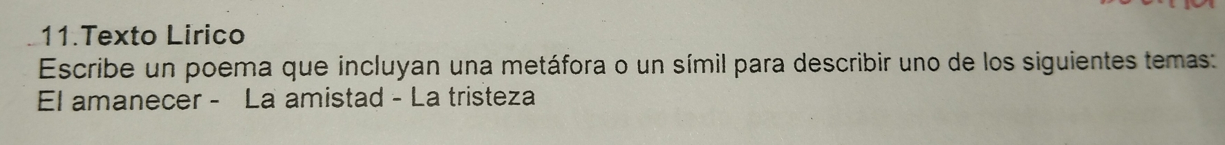 Texto Lirico 
Escribe un poema que incluyan una metáfora o un símil para describir uno de los siguientes temas: 
El amanecer - La amistad - La tristeza