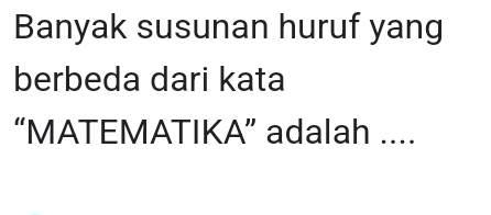 Banyak susunan huruf yang 
berbeda dari kata 
“MATEMATIKA” adalah ....