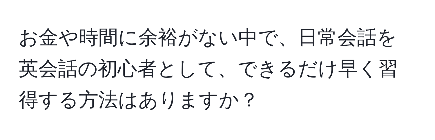 お金や時間に余裕がない中で、日常会話を英会話の初心者として、できるだけ早く習得する方法はありますか？