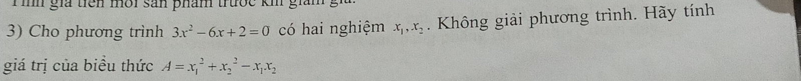 gia tiên môi sản phám trưộc k giám g
3) Cho phương trình 3x^2-6x+2=0 có hai nghiệm x_1, x_2. Không giải phương trình. Hãy tính
giá trị của biểu thức A=x_1^(2+x_2^2-x_1)x_2