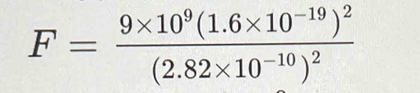 F=frac 9* 10^9(1.6* 10^(-19))^2(2.82* 10^(-10))^2