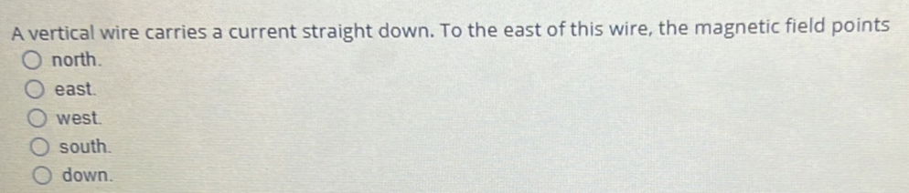 A vertical wire carries a current straight down. To the east of this wire, the magnetic field points
north.
east.
west.
south.
down.