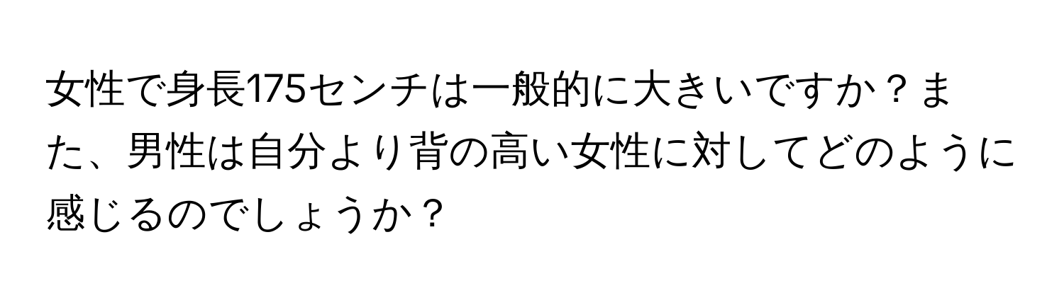 女性で身長175センチは一般的に大きいですか？また、男性は自分より背の高い女性に対してどのように感じるのでしょうか？