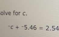 olve for c.
^-c+^-5.46=2.54