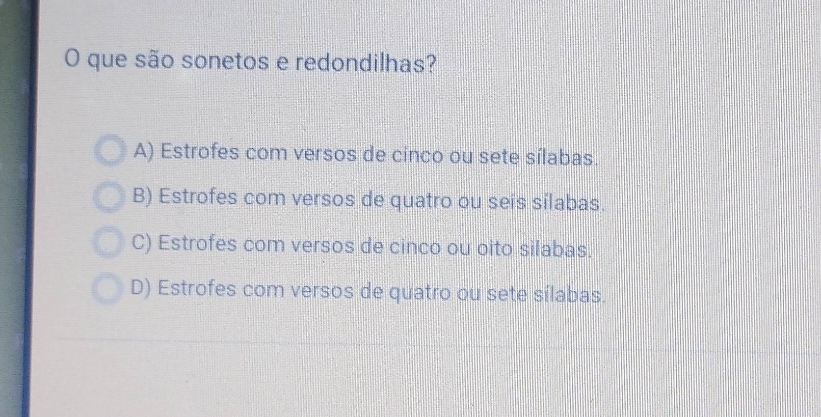 que são sonetos e redondilhas?
A) Estrofes com versos de cinco ou sete sílabas.
B) Estrofes com versos de quatro ou seis sílabas.
C) Estrofes com versos de cinco ou oito silabas.
D) Estrofes com versos de quatro ou sete sílabas.